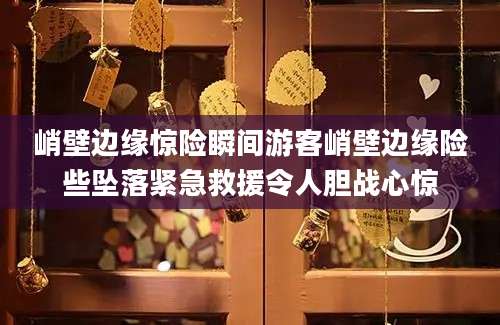 峭壁边缘惊险瞬间游客峭壁边缘险些坠落紧急救援令人胆战心惊