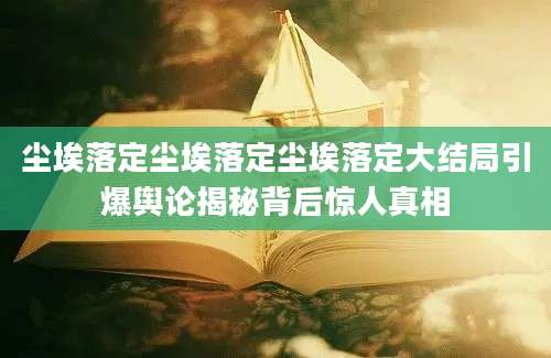 尘埃落定尘埃落定尘埃落定大结局引爆舆论揭秘背后惊人真相