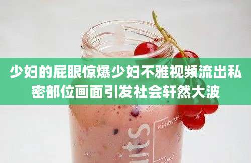 少妇的屁眼惊爆少妇不雅视频流出私密部位画面引发社会轩然大波
