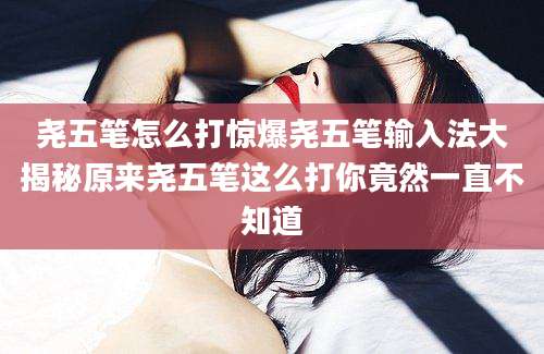 尧五笔怎么打惊爆尧五笔输入法大揭秘原来尧五笔这么打你竟然一直不知道