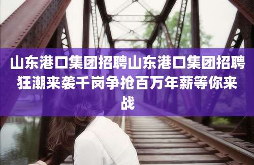 山东港口集团招聘山东港口集团招聘狂潮来袭千岗争抢百万年薪等你来战