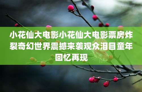 小花仙大电影小花仙大电影票房炸裂奇幻世界震撼来袭观众泪目童年回忆再现