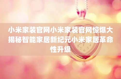 小米家装官网小米家装官网惊爆大揭秘智能家居新纪元小米家居革命性升级