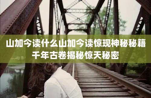 山加今读什么山加今读惊现神秘秘籍千年古卷揭秘惊天秘密