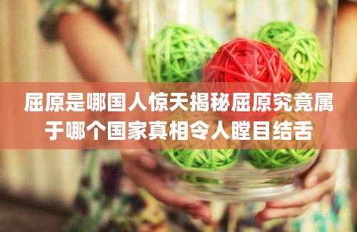 屈原是哪国人惊天揭秘屈原究竟属于哪个国家真相令人瞠目结舌