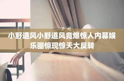 小野道风小野道风竟爆惊人内幕娱乐圈惊现惊天大反转