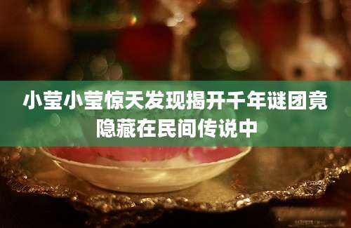小莹小莹惊天发现揭开千年谜团竟隐藏在民间传说中