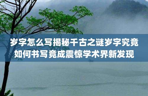 岁字怎么写揭秘千古之谜岁字究竟如何书写竟成震惊学术界新发现