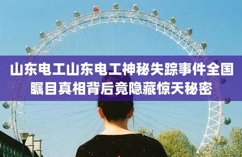 山东电工山东电工神秘失踪事件全国瞩目真相背后竟隐藏惊天秘密