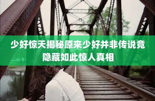 少好惊天揭秘原来少好并非传说竟隐藏如此惊人真相