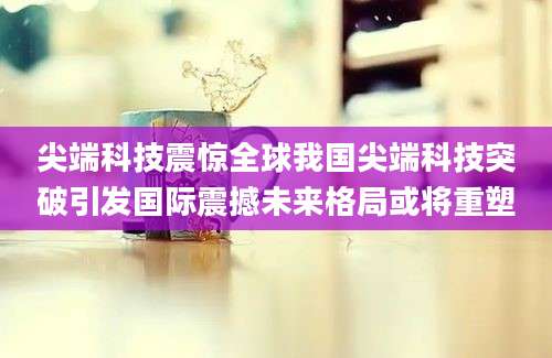 尖端科技震惊全球我国尖端科技突破引发国际震撼未来格局或将重塑