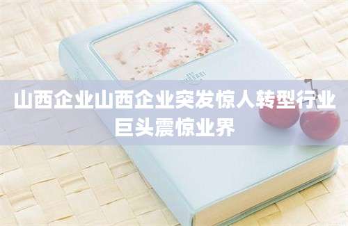 山西企业山西企业突发惊人转型行业巨头震惊业界