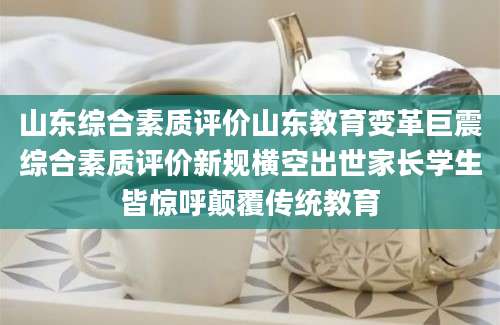 山东综合素质评价山东教育变革巨震综合素质评价新规横空出世家长学生皆惊呼颠覆传统教育