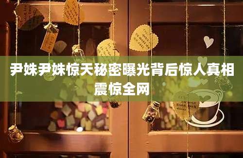 尹姝尹姝惊天秘密曝光背后惊人真相震惊全网