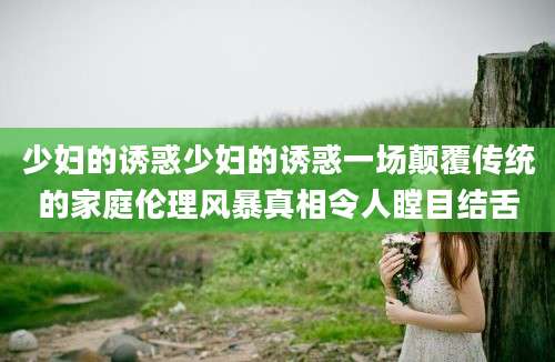 少妇的诱惑少妇的诱惑一场颠覆传统的家庭伦理风暴真相令人瞠目结舌