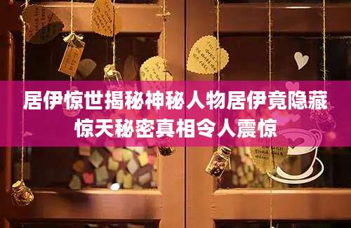 居伊惊世揭秘神秘人物居伊竟隐藏惊天秘密真相令人震惊