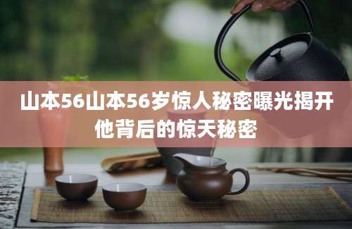 山本56山本56岁惊人秘密曝光揭开他背后的惊天秘密