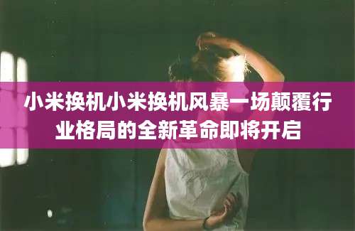 小米换机小米换机风暴一场颠覆行业格局的全新革命即将开启