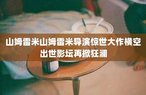 山姆雷米山姆雷米导演惊世大作横空出世影坛再掀狂澜