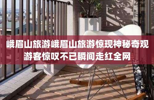 峨眉山旅游峨眉山旅游惊现神秘奇观游客惊叹不已瞬间走红全网