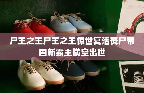 尸王之王尸王之王惊世复活丧尸帝国新霸主横空出世