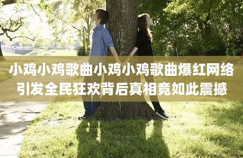 小鸡小鸡歌曲小鸡小鸡歌曲爆红网络引发全民狂欢背后真相竟如此震撼