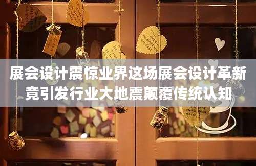 展会设计震惊业界这场展会设计革新竟引发行业大地震颠覆传统认知