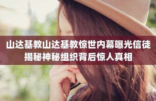 山达基教山达基教惊世内幕曝光信徒揭秘神秘组织背后惊人真相