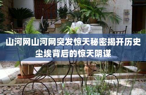 山河网山河网突发惊天秘密揭开历史尘埃背后的惊天阴谋