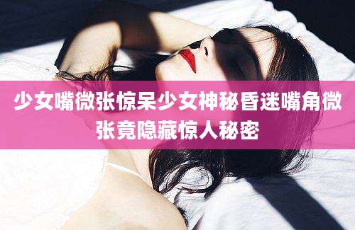 少女嘴微张惊呆少女神秘昏迷嘴角微张竟隐藏惊人秘密