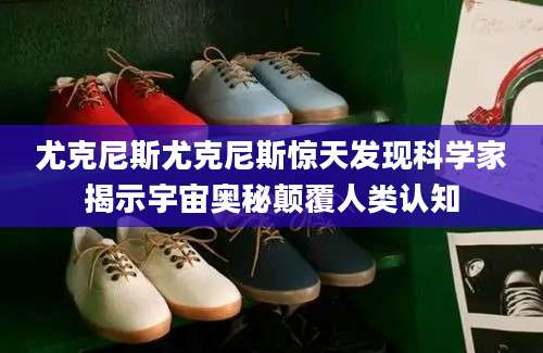 尤克尼斯尤克尼斯惊天发现科学家揭示宇宙奥秘颠覆人类认知