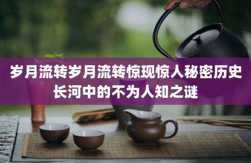 岁月流转岁月流转惊现惊人秘密历史长河中的不为人知之谜