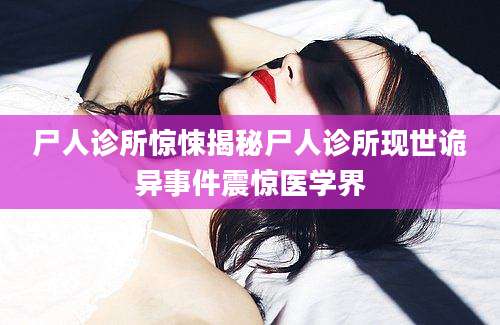 尸人诊所惊悚揭秘尸人诊所现世诡异事件震惊医学界