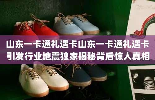 山东一卡通礼遇卡山东一卡通礼遇卡引发行业地震独家揭秘背后惊人真相
