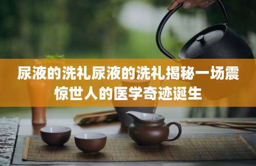 尿液的洗礼尿液的洗礼揭秘一场震惊世人的医学奇迹诞生