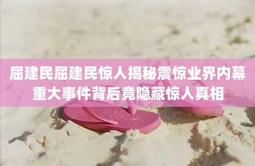 屈建民屈建民惊人揭秘震惊业界内幕重大事件背后竟隐藏惊人真相