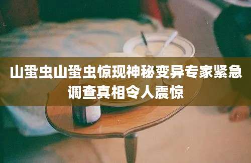 山蛩虫山蛩虫惊现神秘变异专家紧急调查真相令人震惊