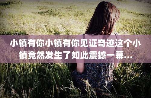 小镇有你小镇有你见证奇迹这个小镇竟然发生了如此震撼一幕...