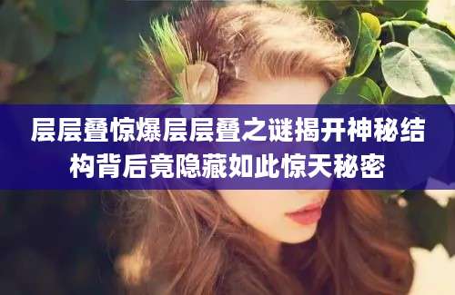 层层叠惊爆层层叠之谜揭开神秘结构背后竟隐藏如此惊天秘密