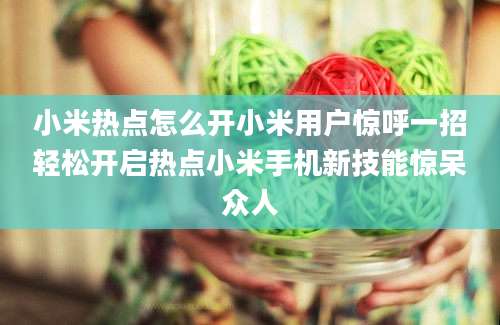 小米热点怎么开小米用户惊呼一招轻松开启热点小米手机新技能惊呆众人