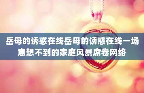 岳母的诱惑在线岳母的诱惑在线一场意想不到的家庭风暴席卷网络