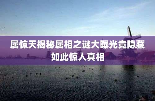 属惊天揭秘属相之谜大曝光竟隐藏如此惊人真相