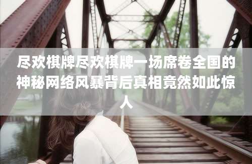 尽欢棋牌尽欢棋牌一场席卷全国的神秘网络风暴背后真相竟然如此惊人