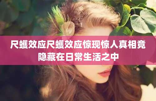 尺蠖效应尺蠖效应惊现惊人真相竟隐藏在日常生活之中