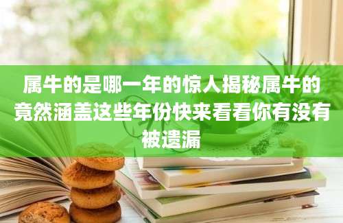 属牛的是哪一年的惊人揭秘属牛的竟然涵盖这些年份快来看看你有没有被遗漏