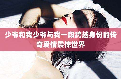 少爷和我少爷与我一段跨越身份的传奇爱情震惊世界