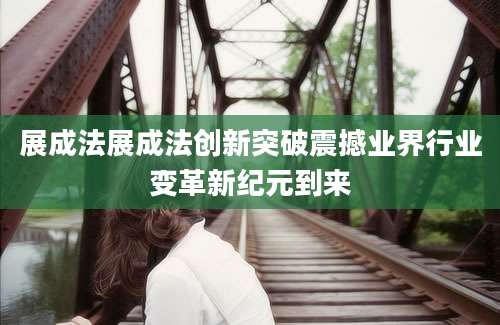 展成法展成法创新突破震撼业界行业变革新纪元到来