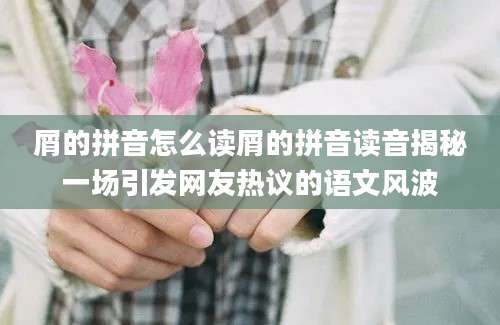 屑的拼音怎么读屑的拼音读音揭秘一场引发网友热议的语文风波