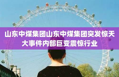 山东中煤集团山东中煤集团突发惊天大事件内部巨变震惊行业