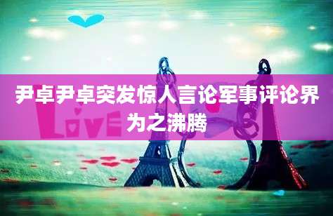 尹卓尹卓突发惊人言论军事评论界为之沸腾